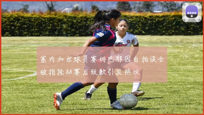 塞内加尔球员赛姆巴耶因自拍误会被指抢劫赛后致歉引发热议